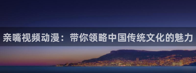 漫画禁漫天堂下载：亲嘴视频动漫：带你领略中国传统文化的魅力