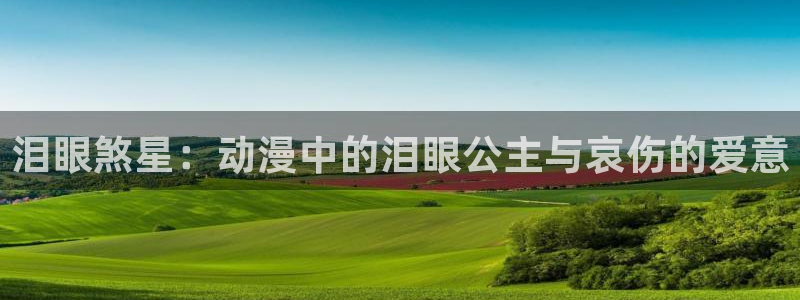 禁漫天堂tv：泪眼煞星：动漫中的泪眼公主与哀伤的爱意