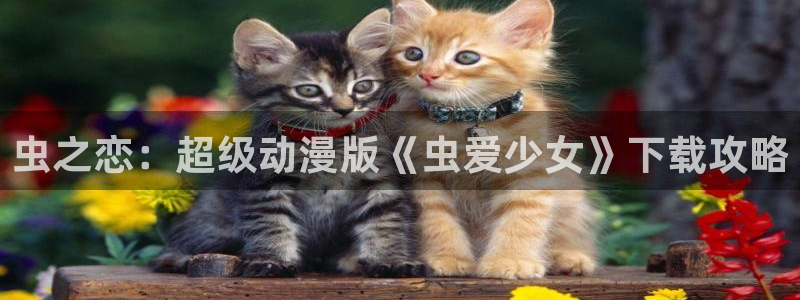 禁漫天堂18c.mic免费：虫之恋：超级动漫版《虫爱少女》下载攻略