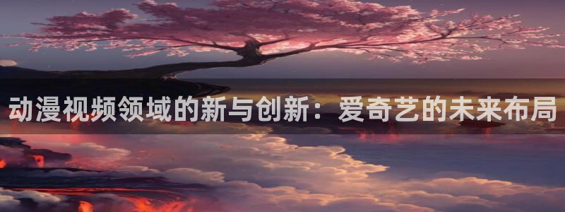 禁漫天堂,：动漫视频领域的新与创新：爱奇艺的未来布局